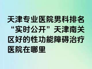 天津专业医院男科排名“实时公开”天津南关区好的性功能障碍治疗医院在哪里