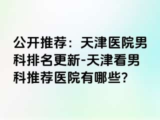 公开推荐：天津医院男科排名更新-天津看男科推荐医院有哪些？