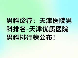 男科诊疗：天津医院男科排名-天津优质医院男科排行榜公布！