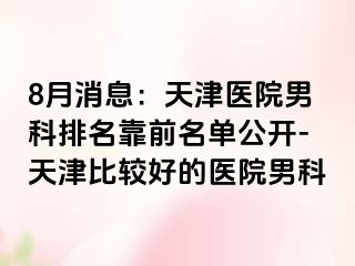 8月消息：天津医院男科排名靠前名单公开-天津比较好的医院男科