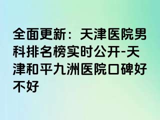 全面更新：天津医院男科排名榜实时公开-天津和平九洲医院口碑好不好