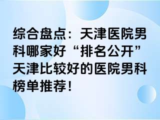 综合盘点：天津医院男科哪家好“排名公开”天津比较好的医院男科榜单推荐！