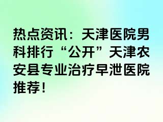 热点资讯：天津医院男科排行“公开”天津农安县专业治疗早泄医院推荐！
