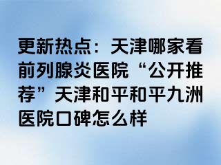 更新热点：天津哪家看前列腺炎医院“公开推荐”天津和平和平九洲医院口碑怎么样