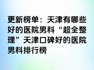 更新榜单：天津有哪些好的医院男科“超全整理”天津口碑好的医院男科排行榜