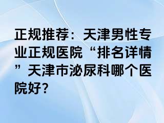 正规推荐：天津男性专业正规医院“排名详情”天津市泌尿科哪个医院好？