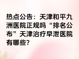 热点公告：天津和平九洲医院正规吗“排名公布”天津治疗早泄医院有哪些？