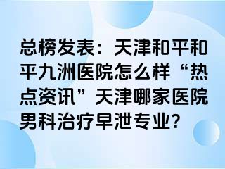总榜发表：天津和平和平九洲医院怎么样“热点资讯”天津哪家医院男科治疗早泄专业？