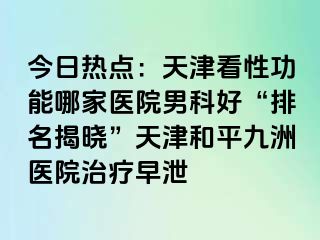 今日热点：天津看性功能哪家医院男科好“排名揭晓”天津和平九洲医院治疗早泄