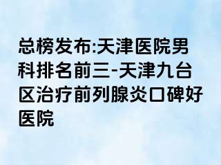总榜发布:天津医院男科排名前三-天津九台区治疗前列腺炎口碑好医院