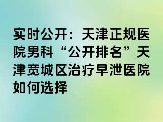实时公开：天津正规医院男科“公开排名”天津宽城区治疗早泄医院如何选择