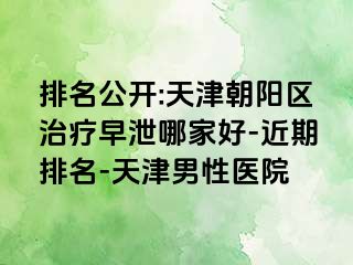 排名公开:天津朝阳区治疗早泄哪家好-近期排名-天津男性医院