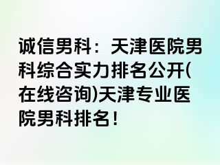 诚信男科：天津医院男科综合实力排名公开(在线咨询)天津专业医院男科排名！