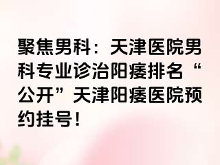 聚焦男科：天津医院男科专业诊治阳痿排名“公开”天津阳痿医院预约挂号！