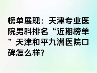 榜单展现：天津专业医院男科排名“近期榜单”天津和平九洲医院口碑怎么样？