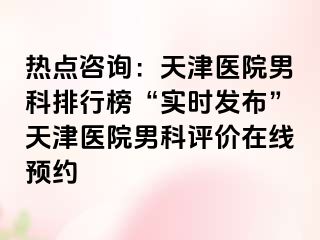 热点咨询：天津医院男科排行榜“实时发布”天津医院男科评价在线预约