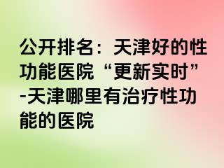 公开排名：天津好的性功能医院“更新实时”-天津哪里有治疗性功能的医院