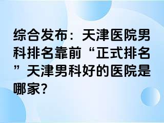 综合发布：天津医院男科排名靠前“正式排名”天津男科好的医院是哪家？