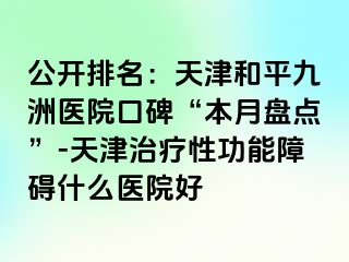 公开排名：天津和平九洲医院口碑“本月盘点”-天津治疗性功能障碍什么医院好