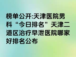 榜单公开:天津医院男科“今日排名”天津二道区治疗早泄医院哪家好排名公布