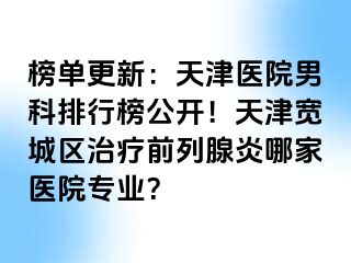 榜单更新：天津医院男科排行榜公开！天津宽城区治疗前列腺炎哪家医院专业？