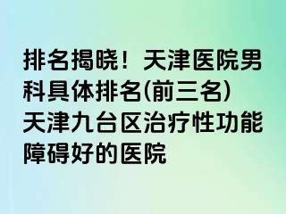 排名揭晓！天津医院男科具体排名(前三名)天津九台区治疗性功能障碍好的医院