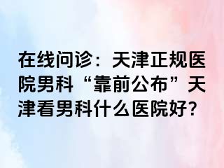 在线问诊：天津正规医院男科“靠前公布”天津看男科什么医院好？
